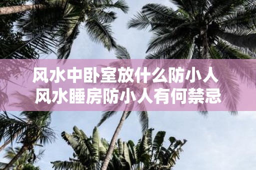 风水中卧室放什么防小人 风水睡房防小人有何禁忌