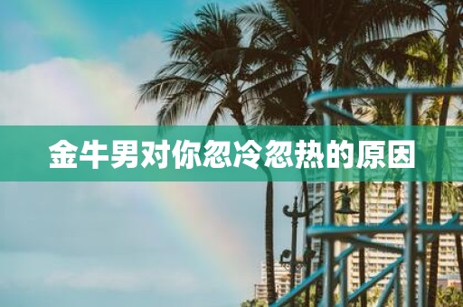 金牛男对你忽冷忽热的原因