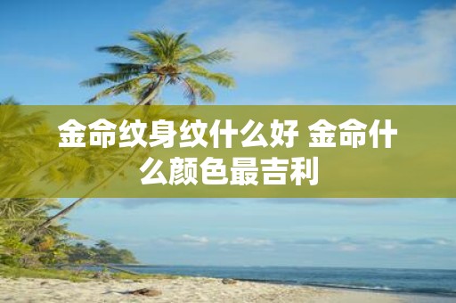 金命纹身纹什么好 金命什么颜色最吉利