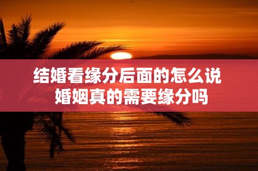 结婚看缘分后面的怎么说 婚姻真的需要缘分吗