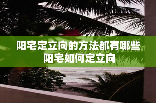 阳宅定立向的方法都有哪些 阳宅如何定立向