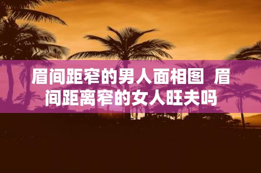眉间距窄的男人面相图 眉间距离窄的女人旺夫吗