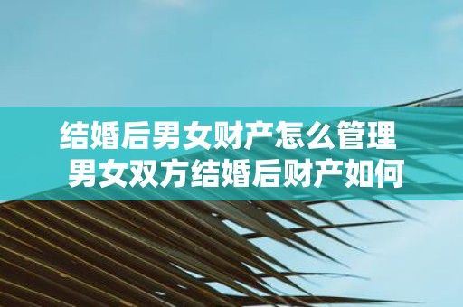 结婚后男女财产怎么管理 男女双方结婚后财产如何管理