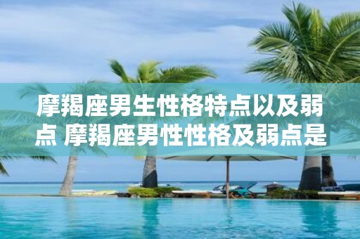 摩羯座男生性格特点以及弱点 摩羯座男性性格及弱点是什么