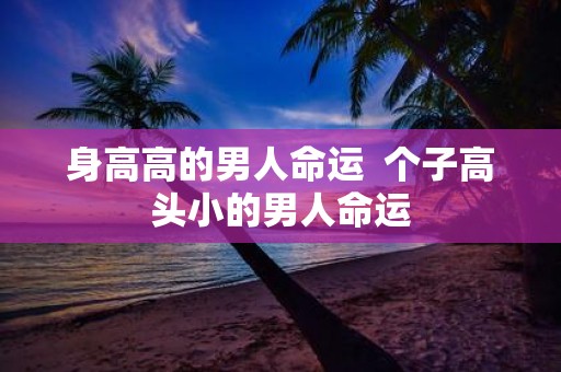 身高高的男人命运 个子高头小的男人命运