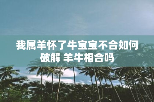 我属羊怀了牛宝宝不合如何破解 羊牛相合吗