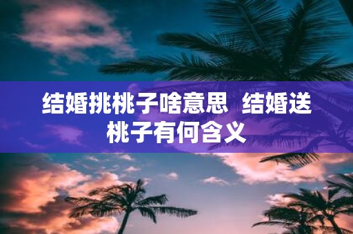 结婚挑桃子啥意思 结婚送桃子有何含义