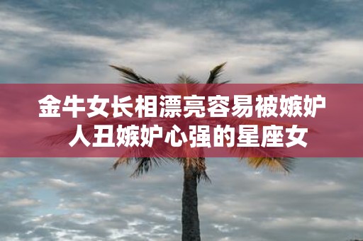 金牛女长相漂亮容易被嫉妒 人丑嫉妒心强的星座女
