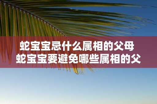 蛇宝宝忌什么属相的父母 蛇宝宝要避免哪些属相的父母