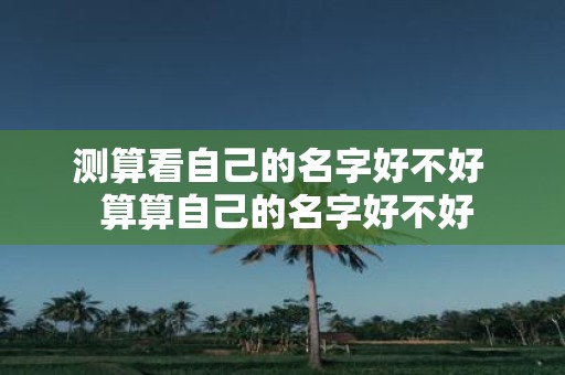 测算看自己的名字好不好 算算自己的名字好不好