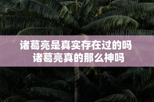 诸葛亮是真实存在过的吗 诸葛亮真的那么神吗