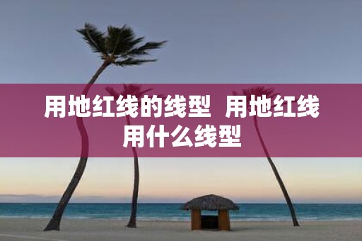 用地红线的线型 用地红线用什么线型