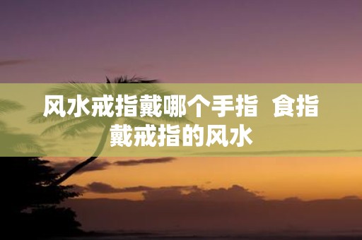 风水戒指戴哪个手指 食指戴戒指的风水