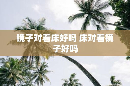 镜子对着床好吗 床对着镜子好吗