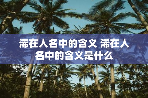 浠在人名中的含义 浠在人名中的含义是什么