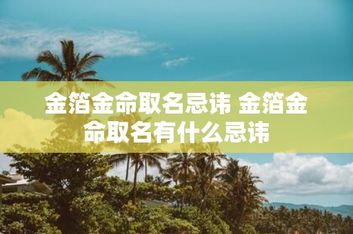 金箔金命取名忌讳 金箔金命取名有什么忌讳