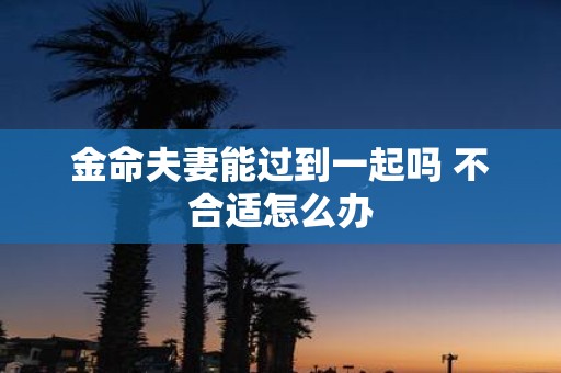 金命夫妻能过到一起吗 不合适怎么办