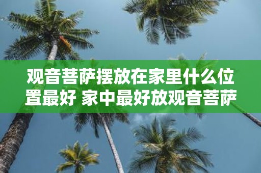 观音菩萨摆放在家里什么位置最好 家中最好放观音菩萨的位置