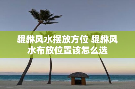貔貅风水摆放方位 貔貅风水布放位置该怎么选