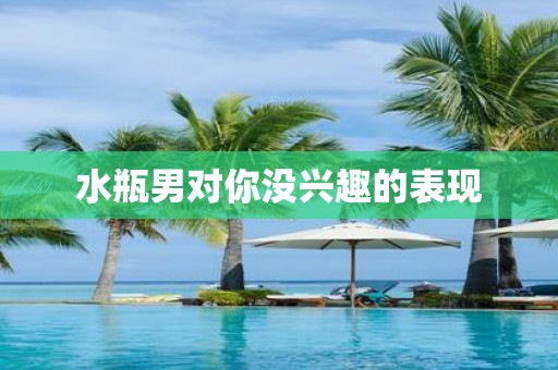 水瓶男对你没兴趣的表现