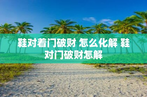 鞋对着门破财 怎么化解 鞋对门破财怎解