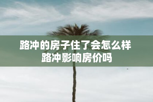 路冲的房子住了会怎么样 路冲影响房价吗