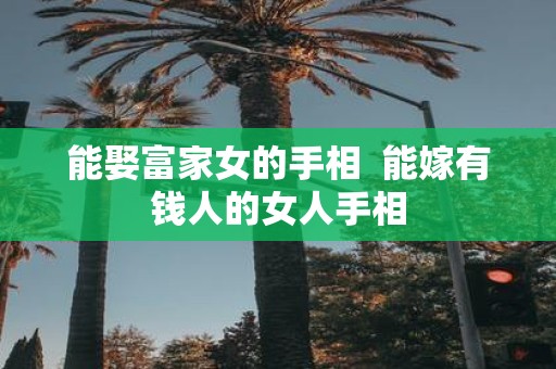 能娶富家女的手相 能嫁有钱人的女人手相