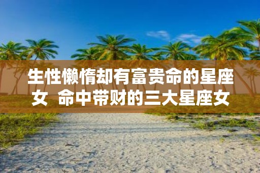 生性懒惰却有富贵命的星座女 命中带财的三大星座女