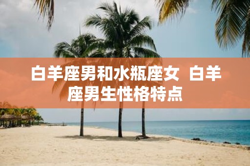 白羊座男和水瓶座女 白羊座男生性格特点