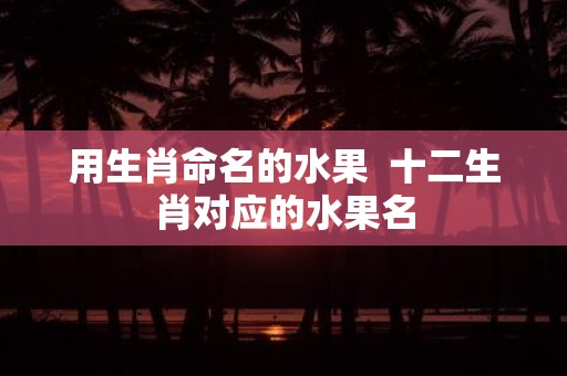 用生肖命名的水果 十二生肖对应的水果名