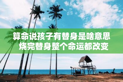 算命说孩子有替身是啥意思 烧完替身整个命运都改变了