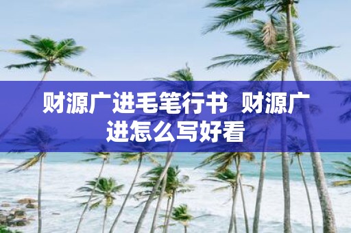 财源广进毛笔行书 财源广进怎么写好看