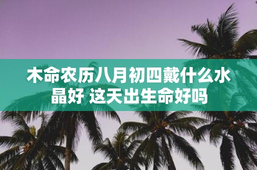 木命农历八月初四戴什么水晶好 这天出生命好吗