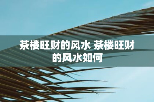 茶楼旺财的风水 茶楼旺财的风水如何