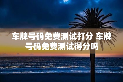 车牌号码免费测试打分 车牌号码免费测试得分吗