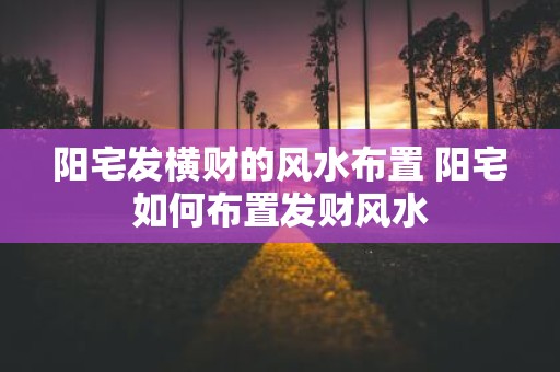阳宅发横财的风水布置 阳宅如何布置发财风水