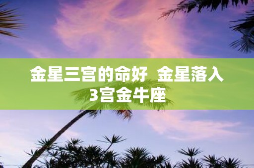 金星三宫的命好 金星落入3宫金牛座