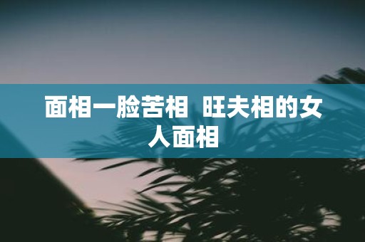 面相一脸苦相 旺夫相的女人面相