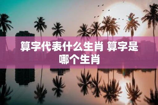 算字代表什么生肖 算字是哪个生肖