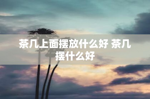 茶几上面摆放什么好 茶几摆什么好