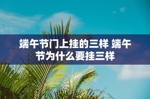 端午节门上挂的三样 端午节为什么要挂三样