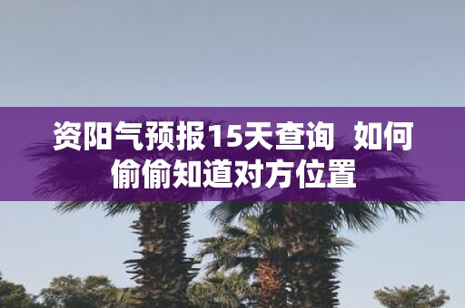 资阳气预报15天查询 如何偷偷知道对方位置