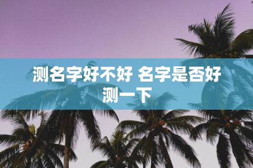 测名字好不好 名字是否好测一下