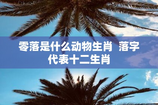 零落是什么动物生肖 落字代表十二生肖