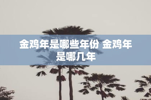金鸡年是哪些年份 金鸡年是哪几年