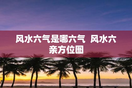 风水六气是哪六气 风水六亲方位图