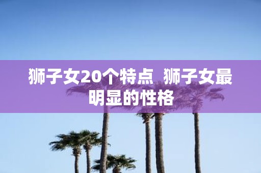狮子女20个特点 狮子女最明显的性格