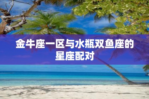 金牛座一区与水瓶双鱼座的星座配对