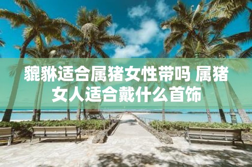 貔貅适合属猪女性带吗 属猪女人适合戴什么首饰