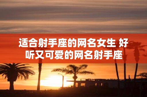 适合射手座的网名女生 好听又可爱的网名射手座